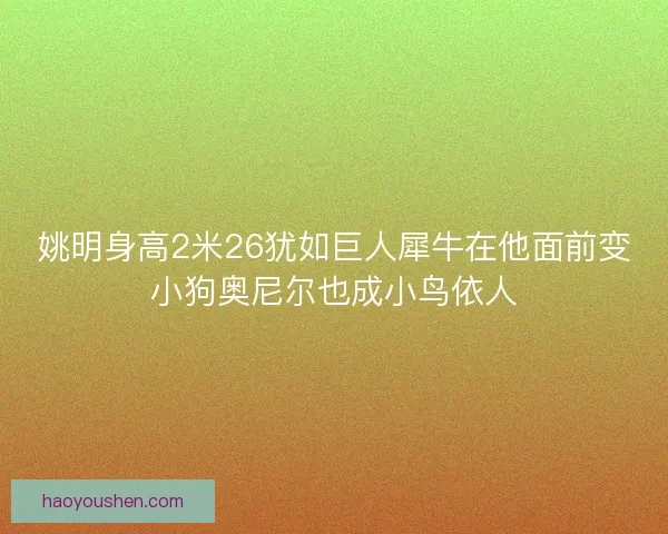 姚明身高2米26犹如巨人犀牛在他面前变小狗奥尼尔也成小鸟依人