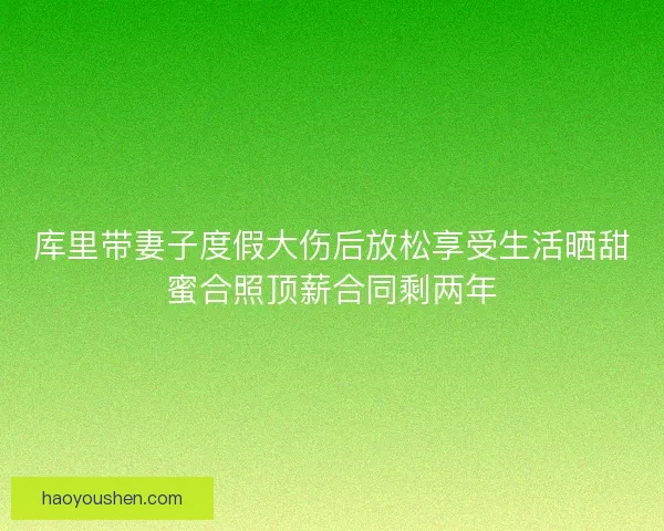 库里带妻子度假大伤后放松享受生活晒甜蜜合照顶薪合同剩两年