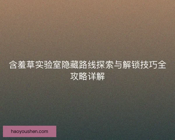 含羞草实验室隐藏路线探索与解锁技巧全攻略详解