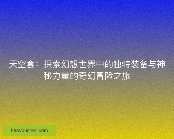 天空套：探索幻想世界中的独特装备与神秘力量的奇幻冒险之旅