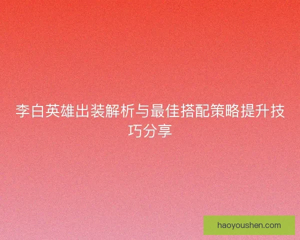 李白英雄出装解析与最佳搭配策略提升技巧分享