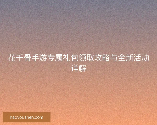 花千骨手游专属礼包领取攻略与全新活动详解