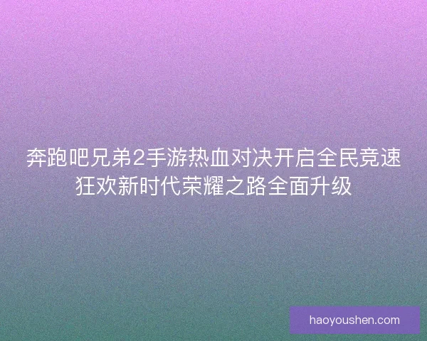 奔跑吧兄弟2手游热血对决开启全民竞速狂欢新时代荣耀之路全面升级