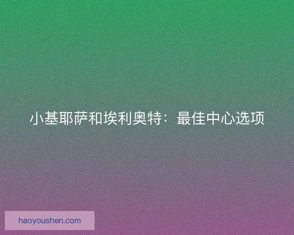 小基耶萨和埃利奥特：最佳中心选项