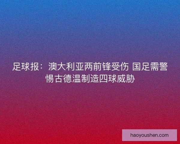 足球报：澳大利亚两前锋受伤 国足需警惕古德温制造四球威胁