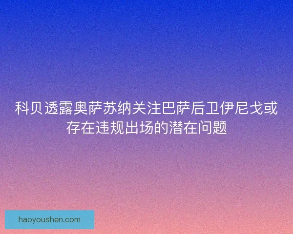 科贝透露奥萨苏纳关注巴萨后卫伊尼戈或存在违规出场的潜在问题