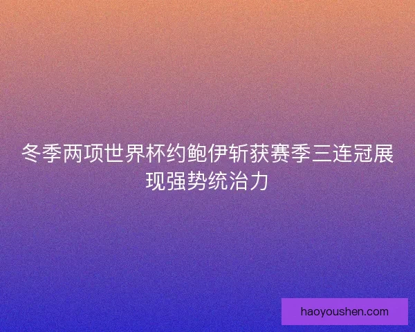 冬季两项世界杯约鲍伊斩获赛季三连冠展现强势统治力