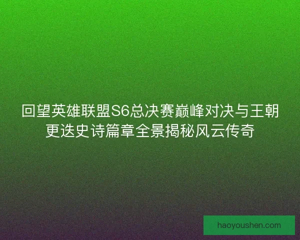 回望英雄联盟S6总决赛巅峰对决与王朝更迭史诗篇章全景揭秘风云传奇