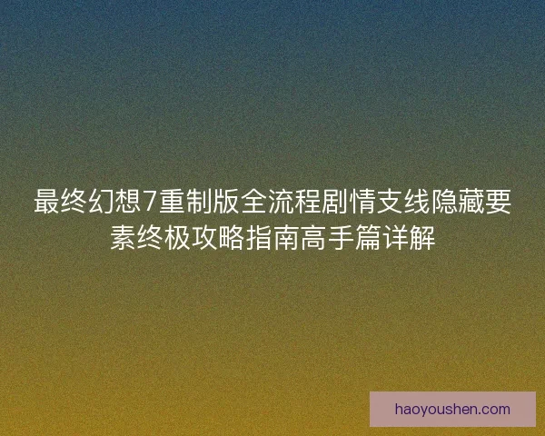最终幻想7重制版全流程剧情支线隐藏要素终极攻略指南高手篇详解