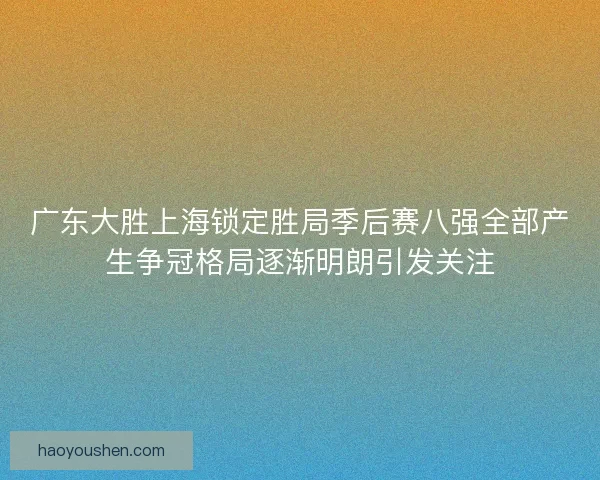 广东大胜上海锁定胜局季后赛八强全部产生争冠格局逐渐明朗引发关注
