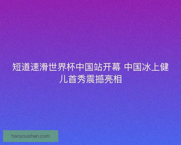 短道速滑世界杯中国站开幕 中国冰上健儿首秀震撼亮相