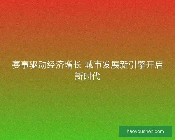 赛事驱动经济增长 城市发展新引擎开启新时代